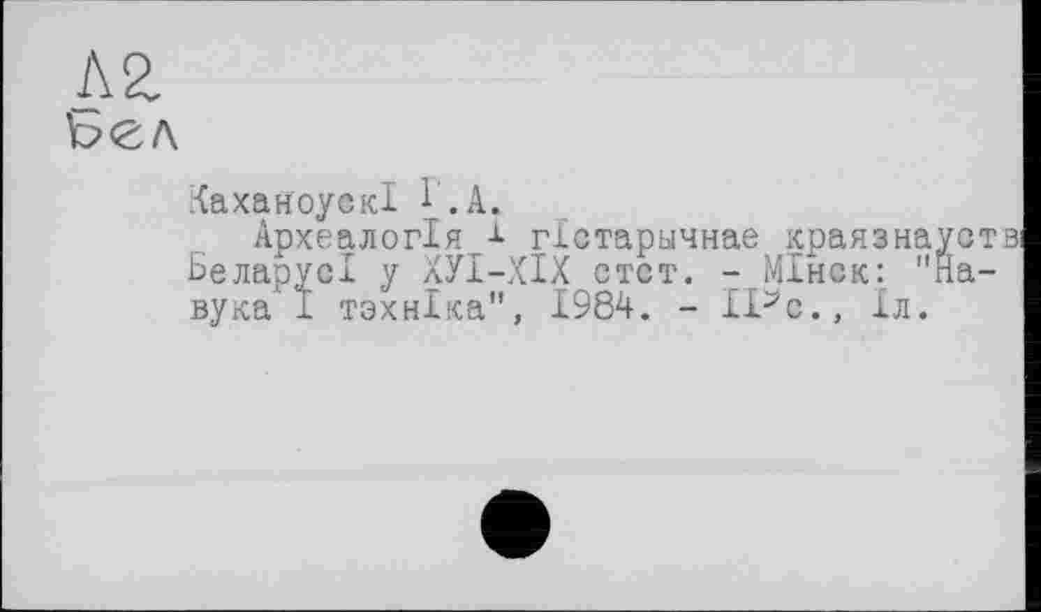 ﻿КаханоуекІ і .А.
Археалогія гістарьічнае краязнаустві БеларусІ у ХУІ-ХІХ стст. - МІнск: "На-вука І тзхніка", 1984. - ІРс., Хл.